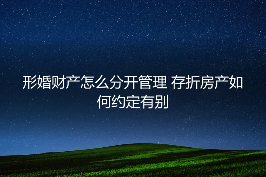 形婚财产管理保姆级指南：如何实现存折、房产的“泾渭分明”