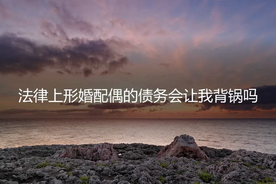 形婚避坑指南：法律上，形婚配偶的债务会让我“背锅”吗？