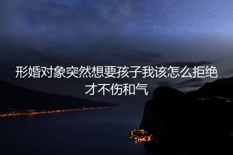 形婚对象突然想要孩子，我该如何体面拒绝？一份风险前置的冷静指南