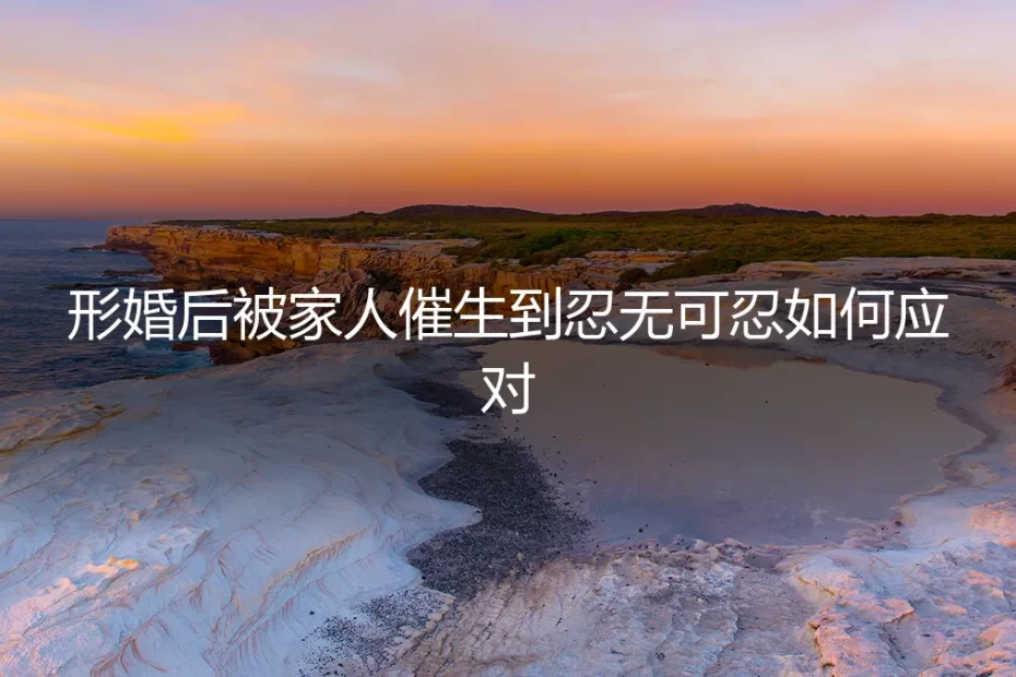 形婚后被家人催生到忍无可忍，如何理性应对与风险规避？