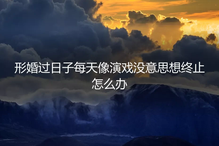 当形婚成为日常的戏：在疲惫与责任之间，我如何找回生活的意义