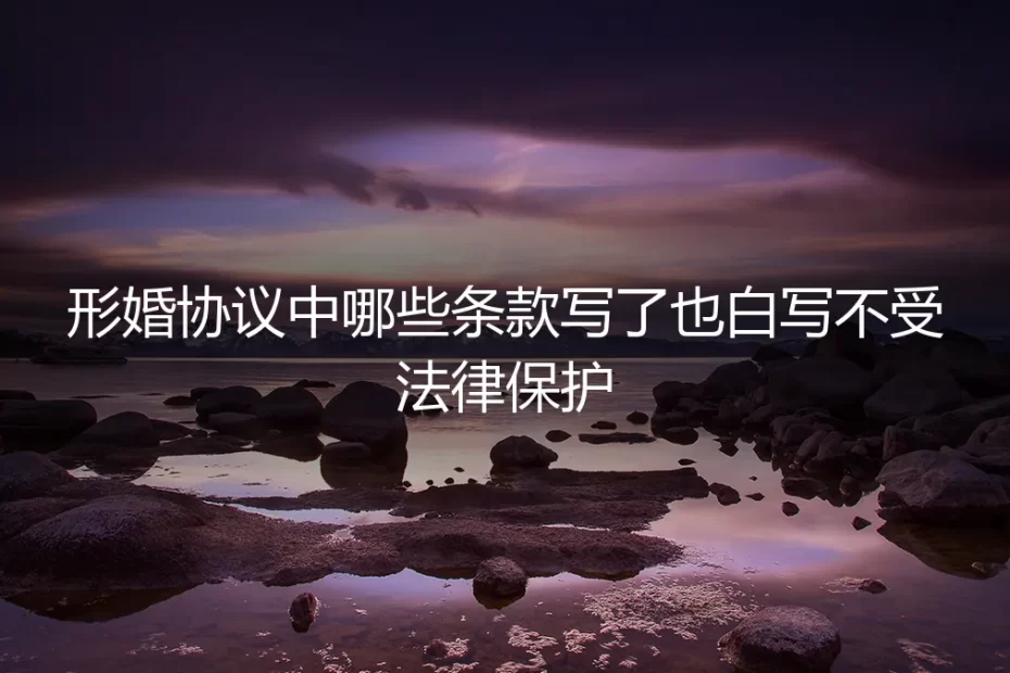 形婚协议避坑指南：哪些“关键条款”写了也白写，不受法律保护？