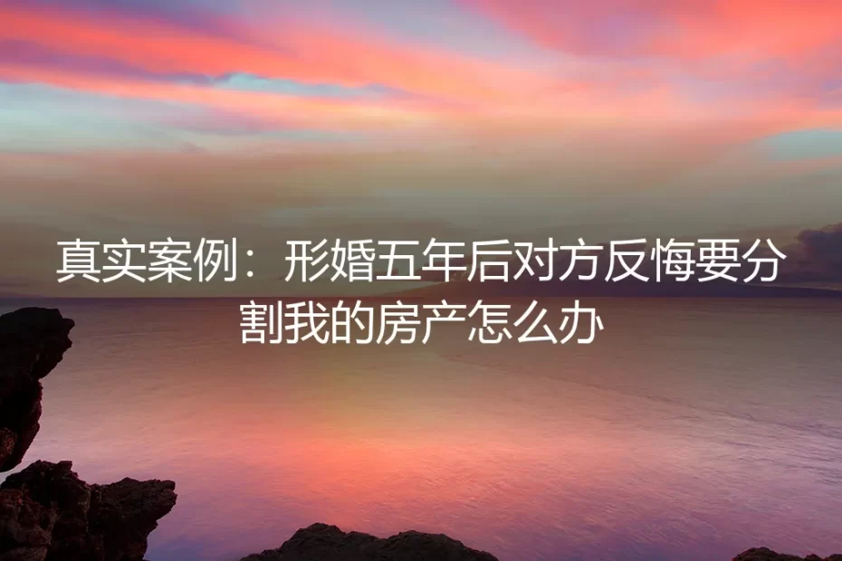 真实案例：形婚五年后对方反悔要分割我的房产怎么办