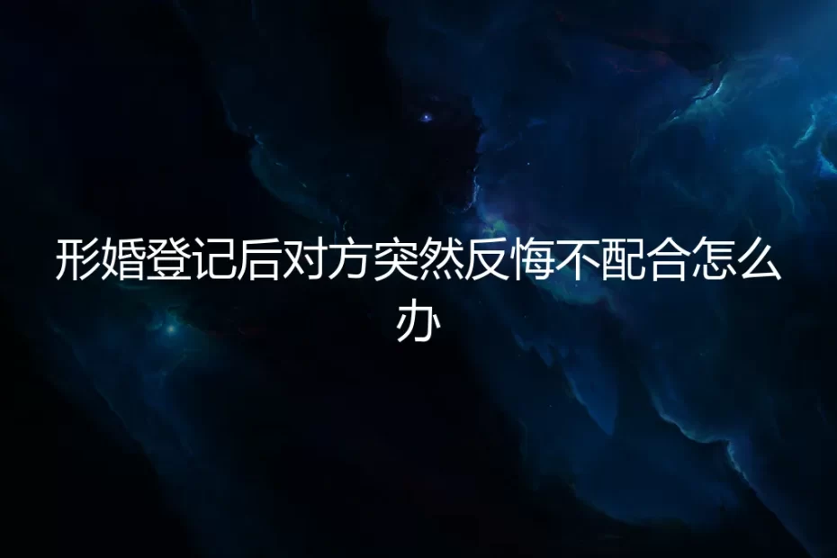 形婚登记后对方突然反悔不配合，如何应对与破局？