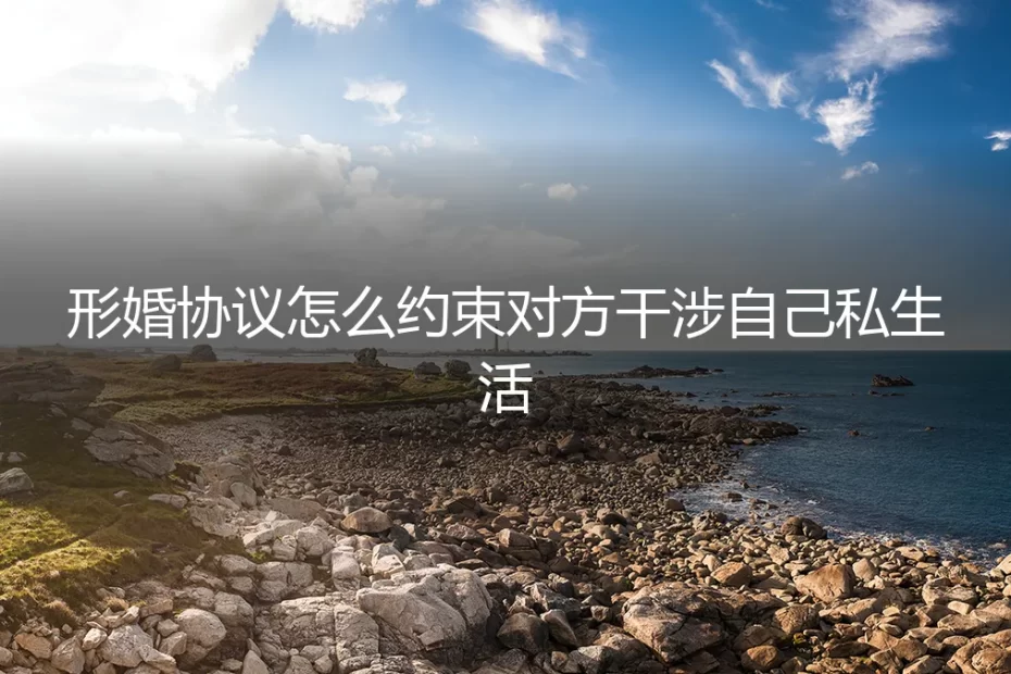 形婚协议实操避坑指南：如何有效约束对方干涉私生活