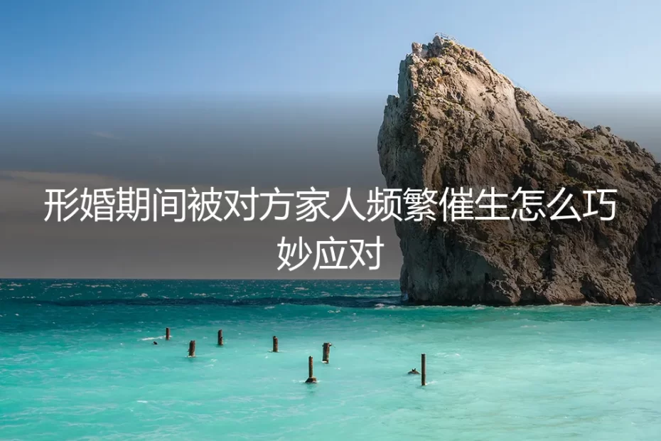形婚期间被对方家人频繁催生，如何体面应对与风险规避？