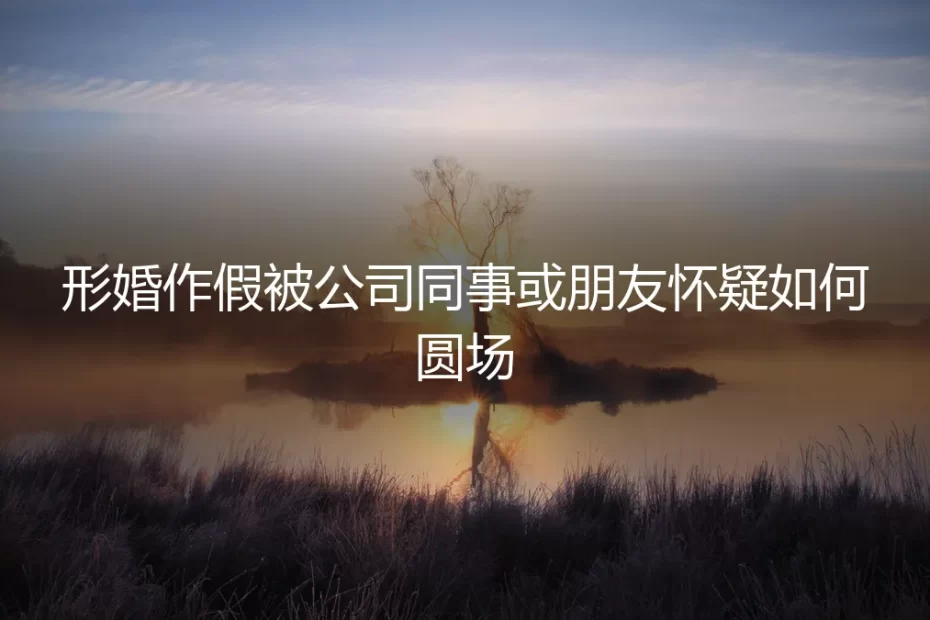 形婚被同事朋友怀疑？深度剖析职场社交中的危机化解与边界管理