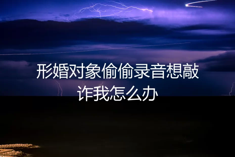 形婚危机：当协议伴侣暗中录音欲敲诈，如何破局与自保？