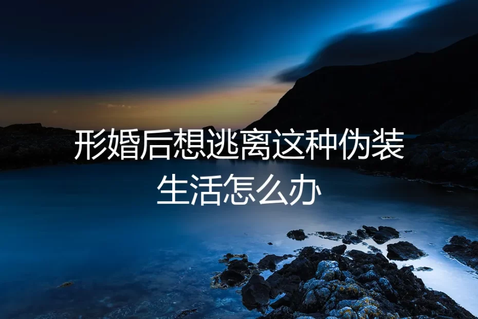 形婚后陷入伪装生活，如何理性评估与规划“退出”路径？