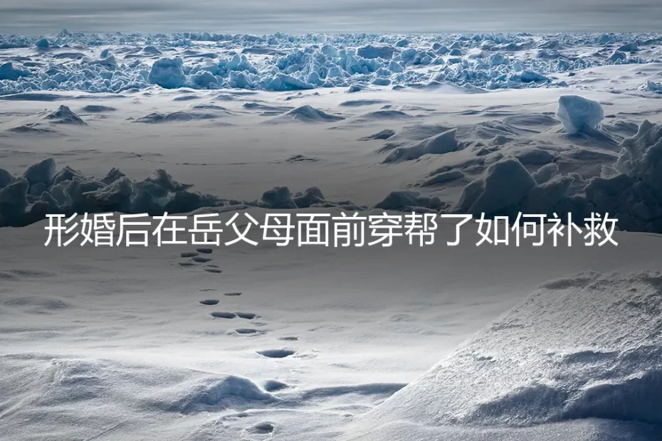 形婚“穿帮”危机：在对方父母面前暴露后，如何理性补救与善后？