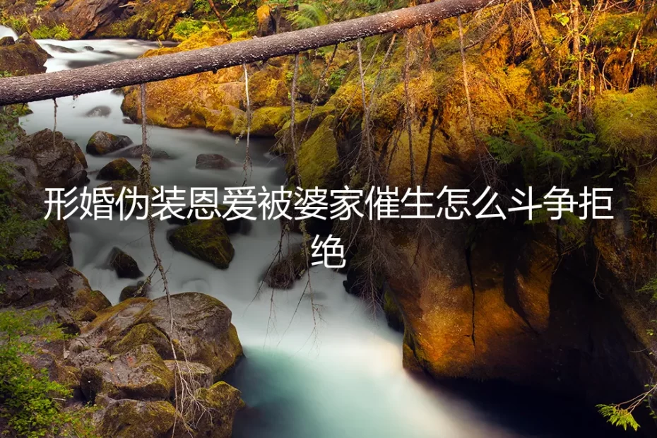 形婚伪装恩爱，却遭婆家催生：如何理性“斗争”与体面拒绝？