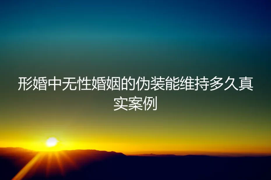 形婚中无性婚姻的伪装能维持多久？一个真实案例的深度剖析