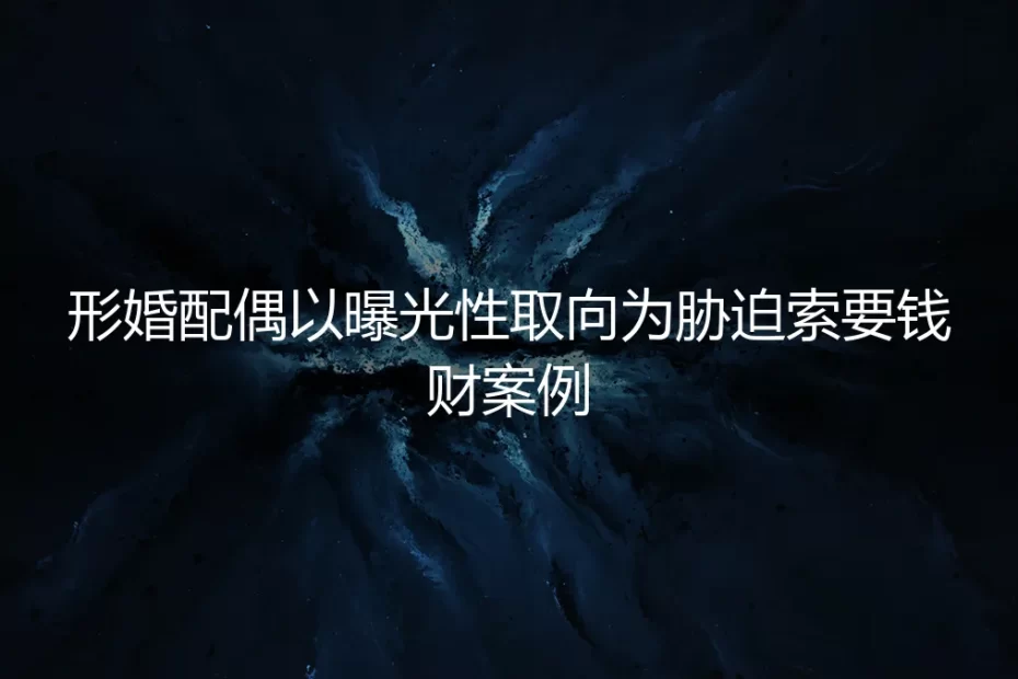 当形婚遭遇勒索：被配偶以曝光性向胁迫索要钱财的真实困境与破局之道