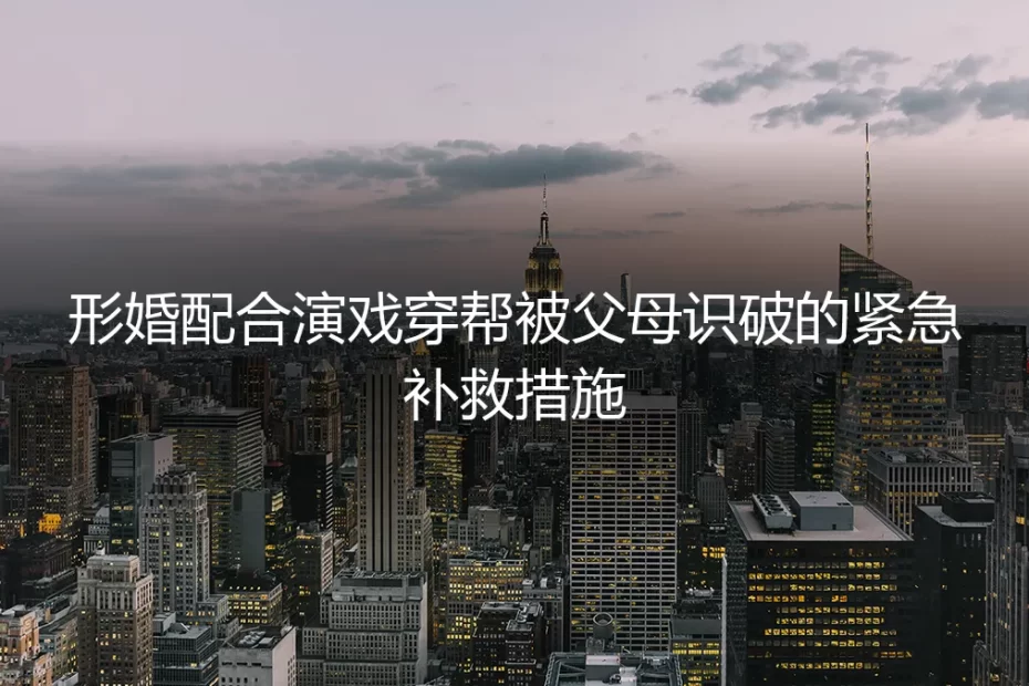 形婚穿帮危机：被父母识破后的紧急补救与深度避坑指南