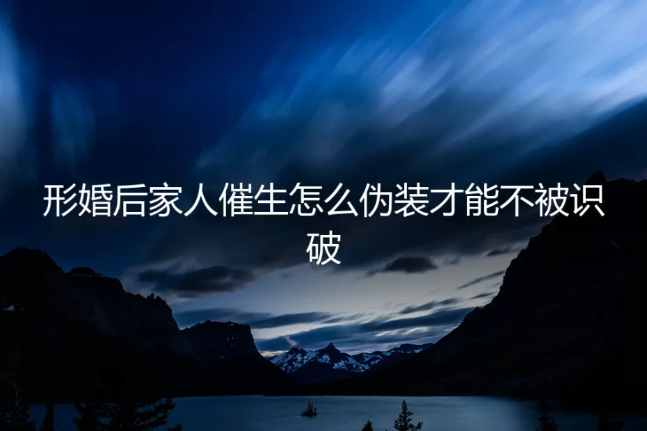形婚后家人催生应对指南：如何周密伪装，化解危机而不露破绽