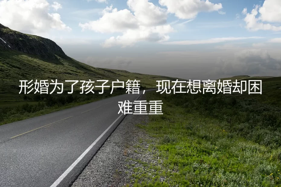 为了孩子户籍而形婚,如今想离婚为何如此艰难?