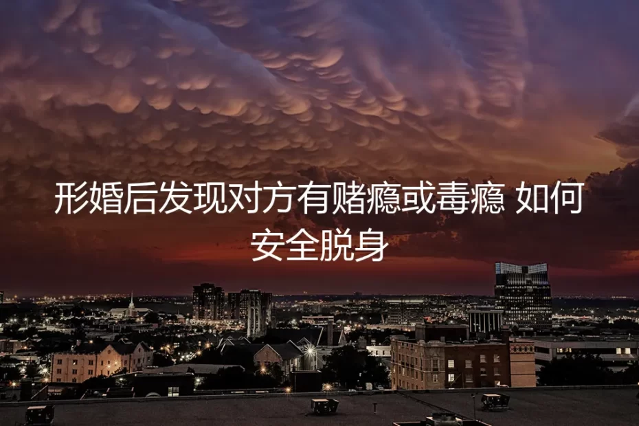 形婚后发现伴侣涉赌或涉毒：一份紧急脱身与风险规避的实操指南