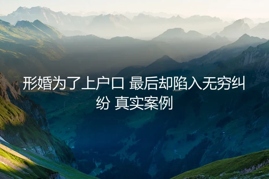 为户口而形婚,为何最终陷入无尽纠纷?一个真实案例的深度剖析