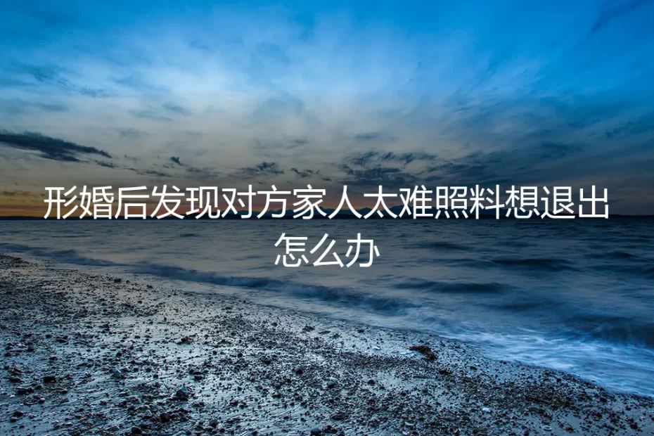 形婚后，发现对方家人难缠想退出？深度剖析风险与路径
