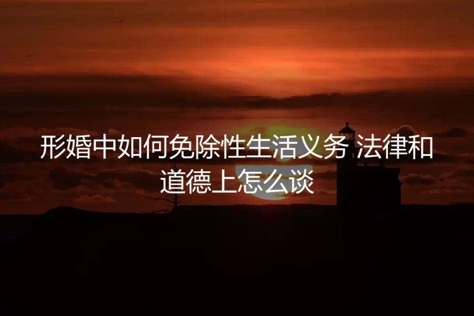 形婚中如何免除性生活义务：法律与道德边界的清醒对话
