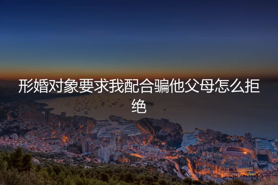 形婚中对方要求配合欺骗父母：如何清醒拒绝与风险防范指南