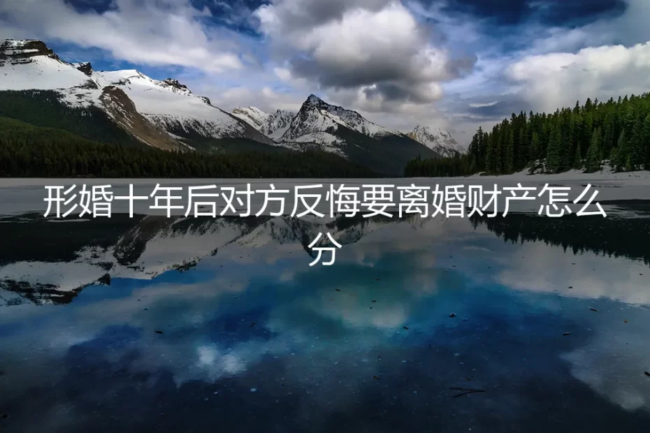 形婚十年,对方反悔离婚,财产分割如何破局?