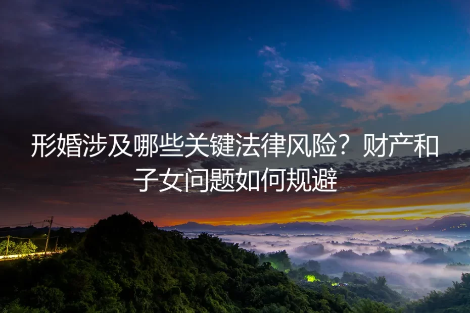 形婚避坑全指南：从财产到子女，关键法律风险与实操防御