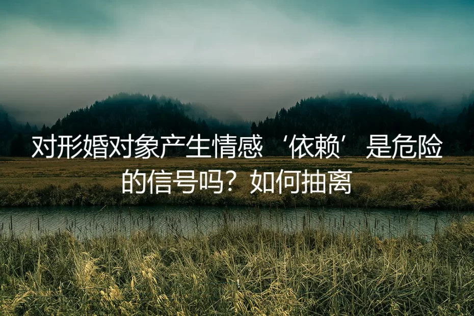 形婚中产生情感依赖，是危险信号吗？如何理性抽离？
