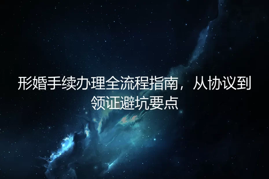 形婚手续办理全流程指南：从协议到领证的深度避坑要点