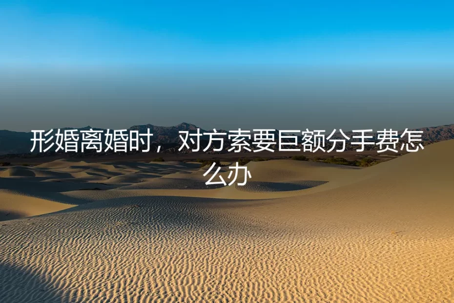 形婚破裂，对方索要巨额分手费，如何应对与破局？
