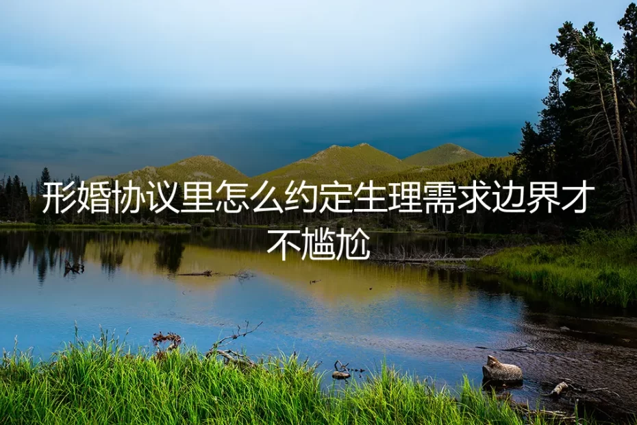 形婚协议实操指南：如何清晰约定生理需求边界，避免尴尬与纠纷