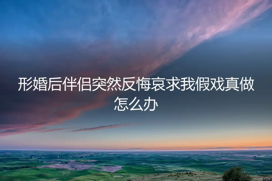 形婚协议遭遇变数:当“伴侣”反悔哀求假戏真做,如何守住底线与边界?