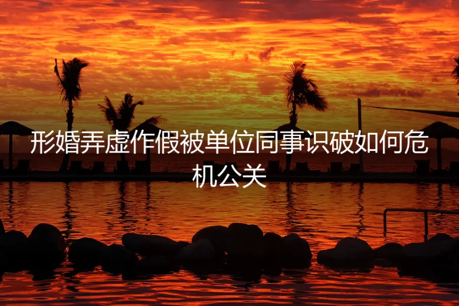 形婚伪装被同事识破：职场危机下的公关策略与生存法则