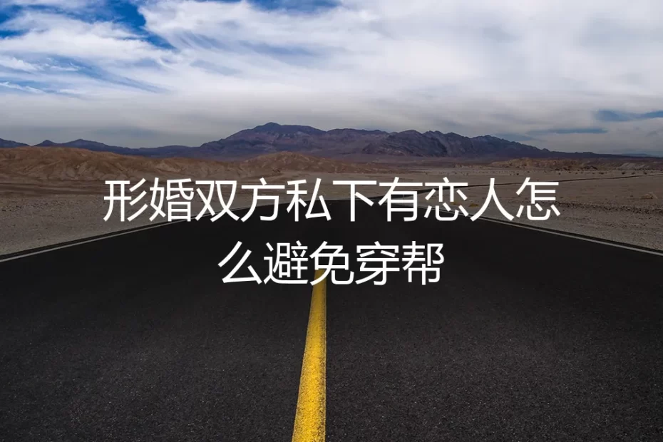 形婚双方有恋人，如何避免穿帮？保姆级避坑实操指南