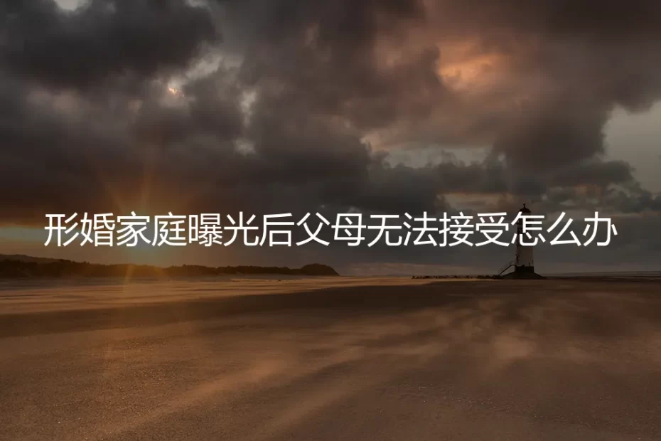 形婚家庭曝光后父母无法接受:如何应对情感危机与家庭重建