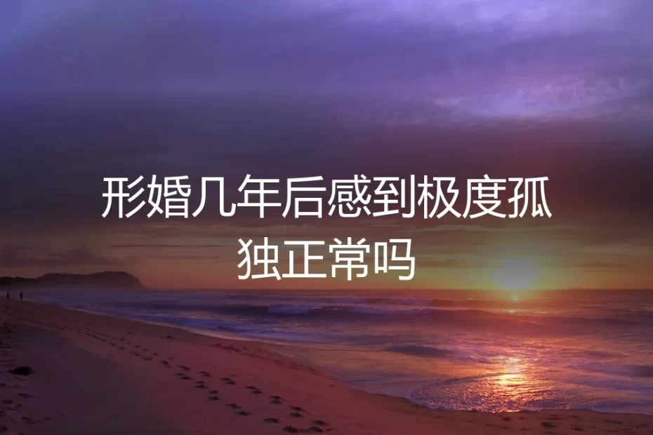 形婚几年后感到极度孤独,这正常吗?一位资深咨询师的深度剖析