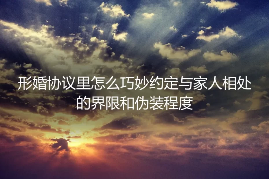 形婚避坑指南：如何巧妙约定与家人相处的界限与伪装程度