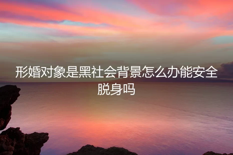 当协议的另一端是深渊：我的形婚对象，有黑道背景