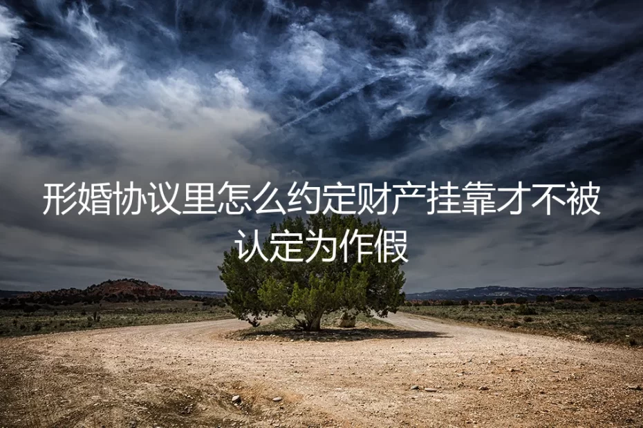 形婚财产协议避坑指南：如何约定财产挂靠，避免被认定为作假