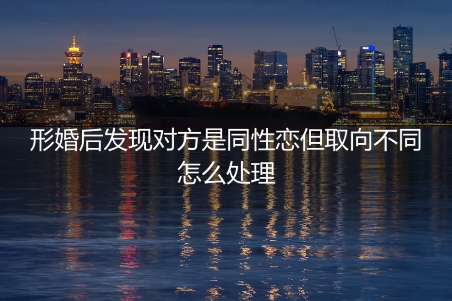 形婚后发现对方性取向与预期不同,如何理性应对与处理?