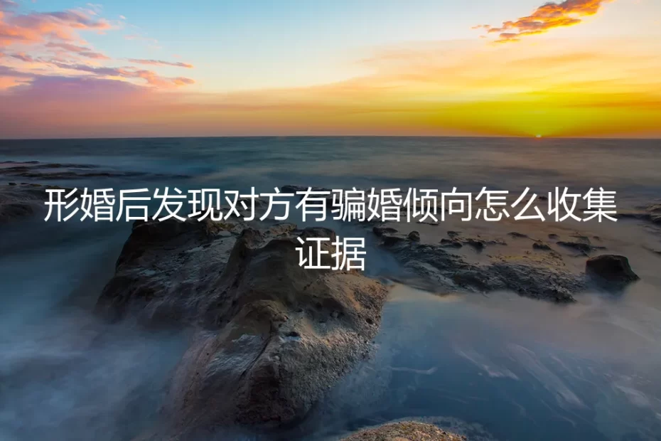 形婚避雷:发现对方有骗婚倾向,如何合法有效收集证据(保姆级指南)