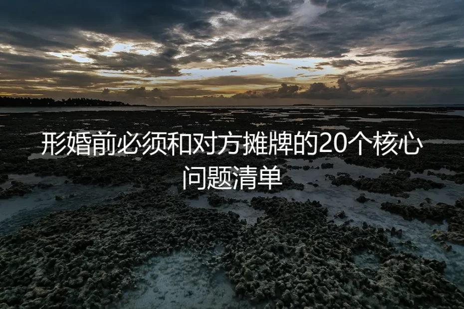形婚前必须和对方摊牌的20个核心问题清单:保姆级避坑指南