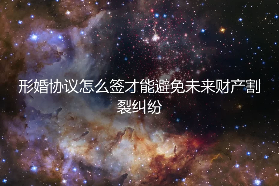 形婚协议怎么签：一份保姆级实操指南，彻底规避未来财产割裂风险