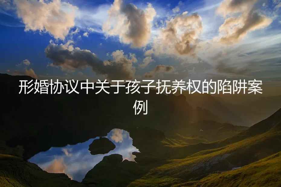 形婚协议中关于孩子抚养权的陷阱案例：一份协议背后的真实困境与风险