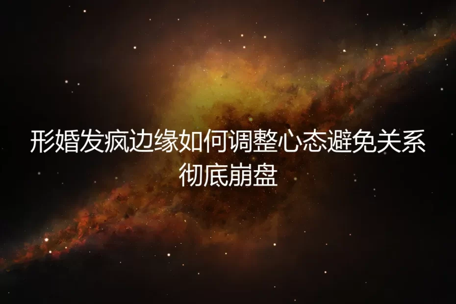 形婚濒临崩溃?从“发疯边缘”到理性止损的深度心态调整指南