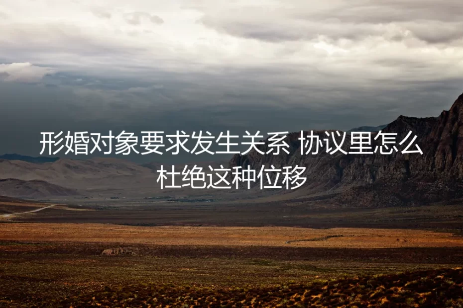 形婚协议如何杜绝性关系要求?一份保姆级的避坑与防御指南