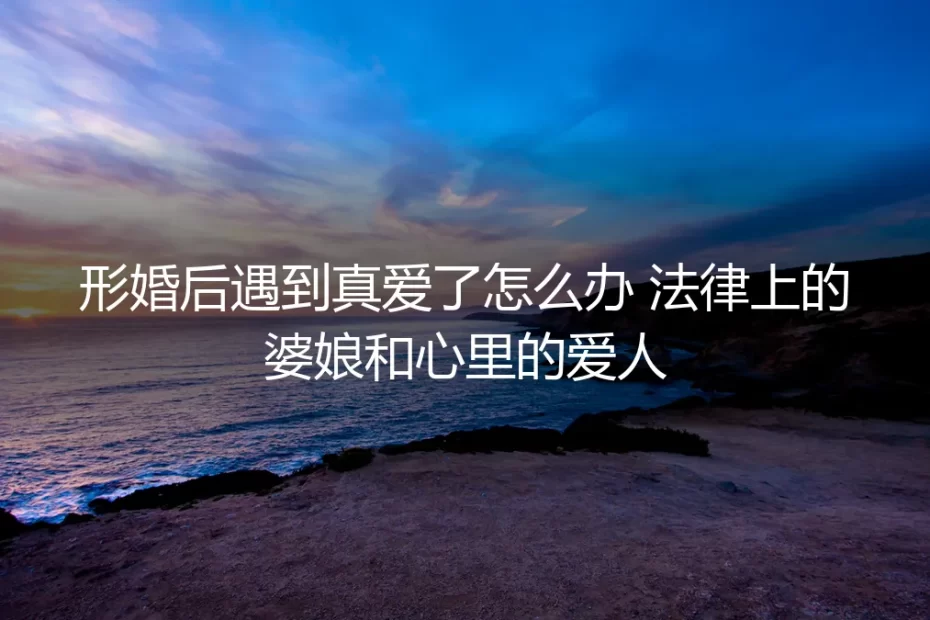 形婚后遇到真爱：法律上的“婆娘”与心里的爱人，如何破局？