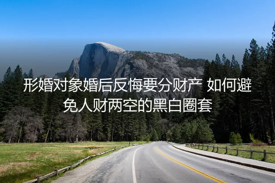 形婚后对方反悔索要财产?三步拆解人财两空的黑白圈套