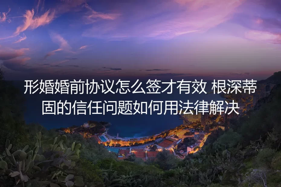 形婚避坑实操指南:如何签订有效婚前协议,用法律工具解决信任危机