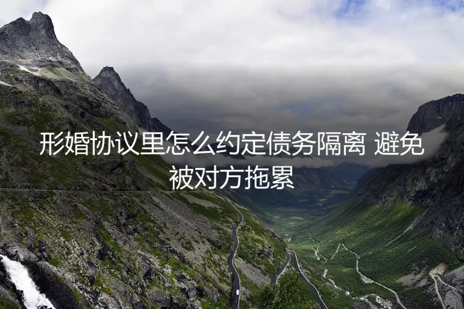 形婚避坑指南：保姆级实操，如何通过协议彻底隔离债务，避免被对方拖累